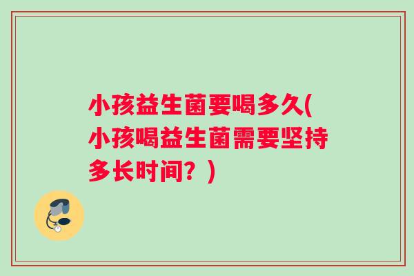 小孩益生菌要喝多久(小孩喝益生菌需要坚持多长时间？)