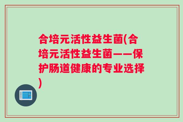 合培元活性益生菌(合培元活性益生菌——保护肠道健康的专业选择)