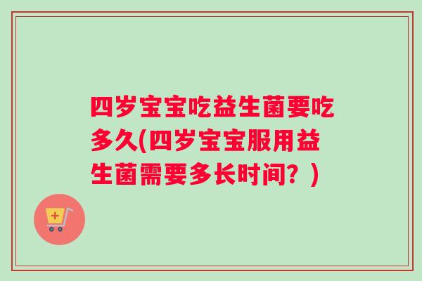 四岁宝宝吃益生菌要吃多久(四岁宝宝服用益生菌需要多长时间？)