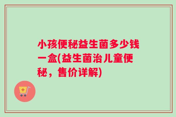小孩便秘益生菌多少钱一盒(益生菌治儿童便秘，售价详解)