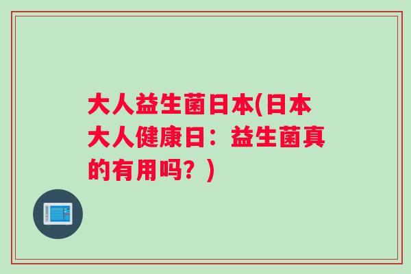 大人益生菌日本(日本大人健康日：益生菌真的有用吗？)
