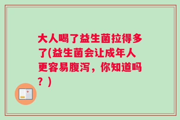 大人喝了益生菌拉得多了(益生菌会让成年人更容易腹泻，你知道吗？)