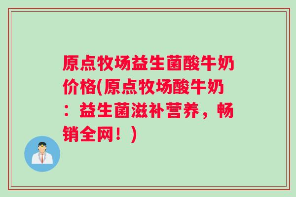 原点牧场益生菌酸牛奶价格(原点牧场酸牛奶：益生菌滋补营养，畅销全网！)