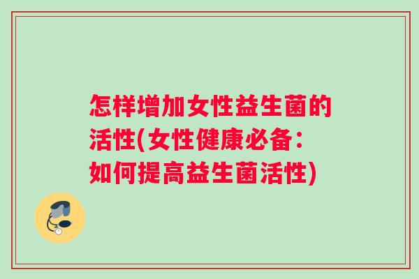 怎样增加女性益生菌的活性(女性健康必备：如何提高益生菌活性)