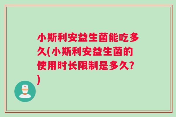 小斯利安益生菌能吃多久(小斯利安益生菌的使用时长限制是多久？)