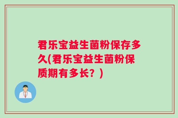 君乐宝益生菌粉保存多久(君乐宝益生菌粉保质期有多长？)