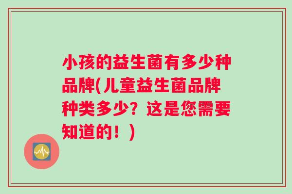 小孩的益生菌有多少种品牌(儿童益生菌品牌种类多少？这是您需要知道的！)