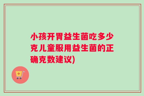 小孩开胃益生菌吃多少克儿童服用益生菌的正确克数建议)