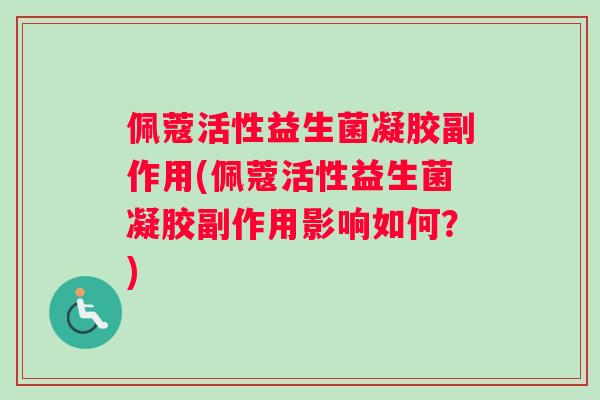 佩蔻活性益生菌凝胶副作用(佩蔻活性益生菌凝胶副作用影响如何？)