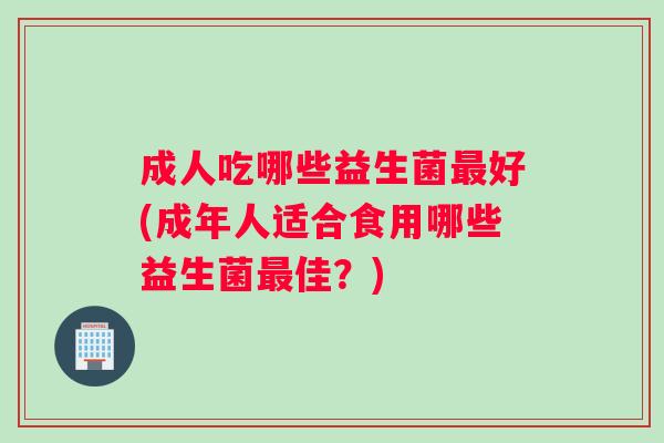 成人吃哪些益生菌最好(成年人适合食用哪些益生菌最佳？)