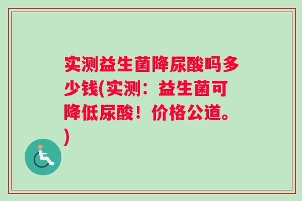 实测益生菌降尿酸吗多少钱(实测：益生菌可降低尿酸！价格公道。)