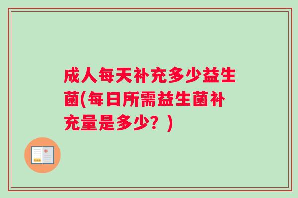 成人每天补充多少益生菌(每日所需益生菌补充量是多少？)