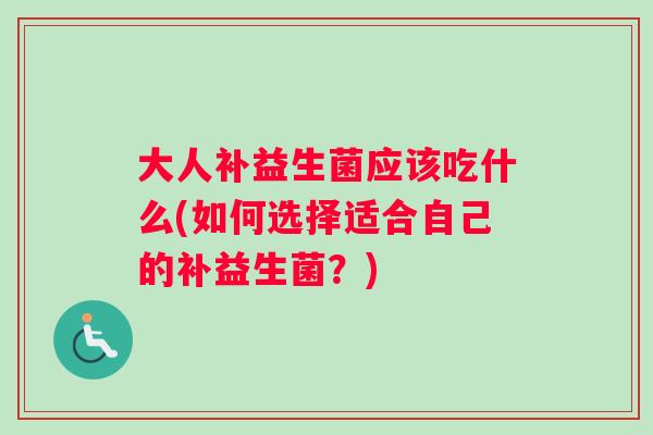 大人补益生菌应该吃什么(如何选择适合自己的补益生菌？)