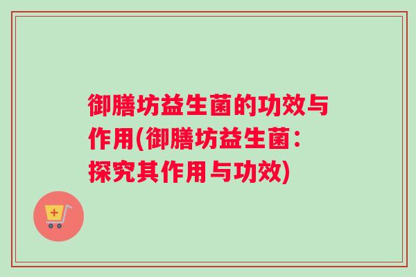 御膳坊益生菌的功效与作用(御膳坊益生菌：探究其作用与功效)