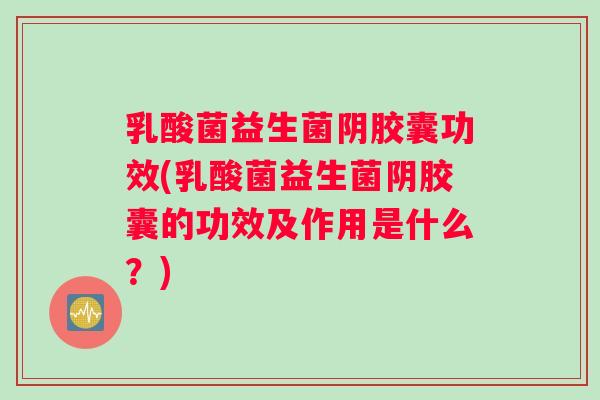 乳酸菌益生菌阴胶囊功效(乳酸菌益生菌阴胶囊的功效及作用是什么？)