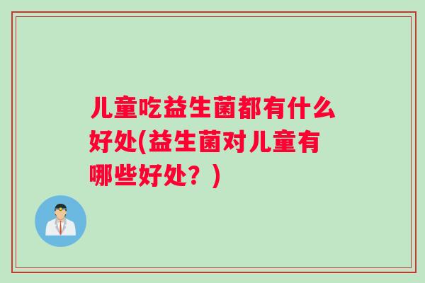 儿童吃益生菌都有什么好处(益生菌对儿童有哪些好处？)