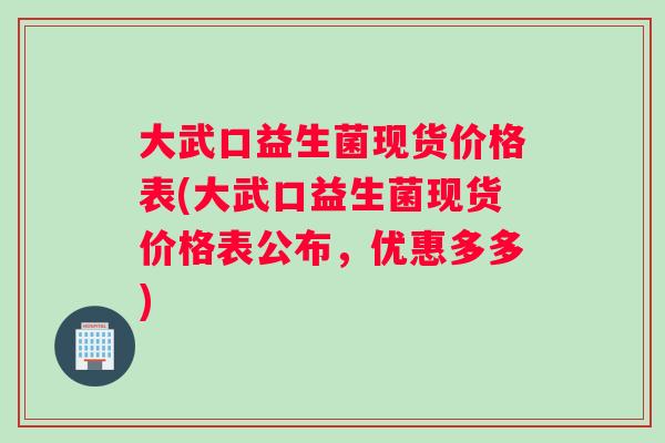 大武口益生菌现货价格表(大武口益生菌现货价格表公布，优惠多多)