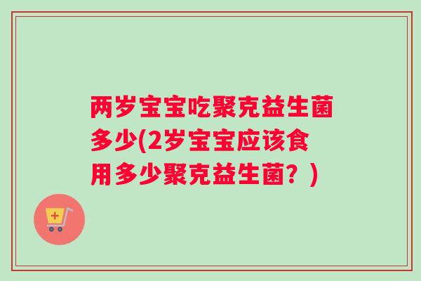 两岁宝宝吃聚克益生菌多少(2岁宝宝应该食用多少聚克益生菌？)