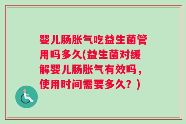 婴儿肠胀气吃益生菌管用吗多久(益生菌对缓解婴儿肠胀气有效吗，使用时间需要多久？)