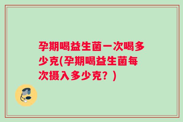 孕期喝益生菌一次喝多少克(孕期喝益生菌每次摄入多少克？)