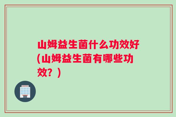 山姆益生菌什么功效好(山姆益生菌有哪些功效？)