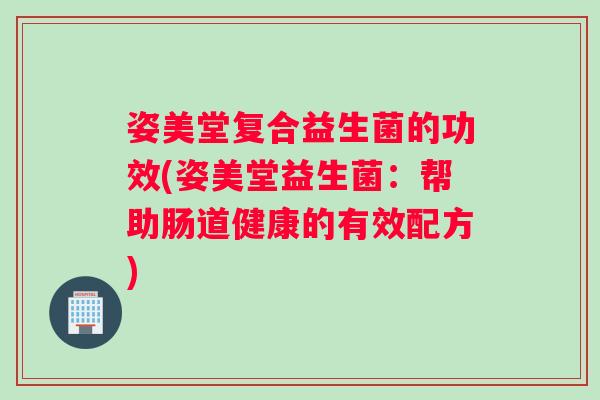 姿美堂复合益生菌的功效(姿美堂益生菌：帮助肠道健康的有效配方)