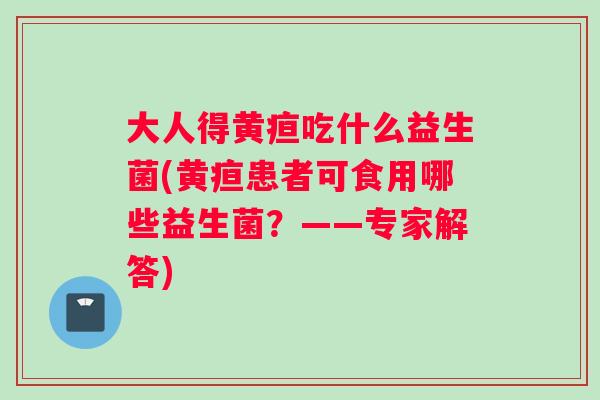 大人得黄疸吃什么益生菌(黄疸患者可食用哪些益生菌？——专家解答)