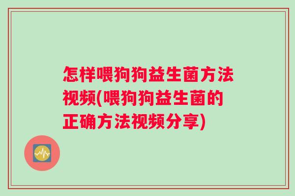 怎样喂狗狗益生菌方法视频(喂狗狗益生菌的正确方法视频分享)