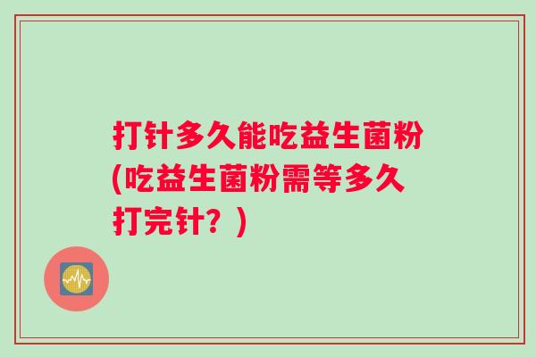 打针多久能吃益生菌粉(吃益生菌粉需等多久打完针？)