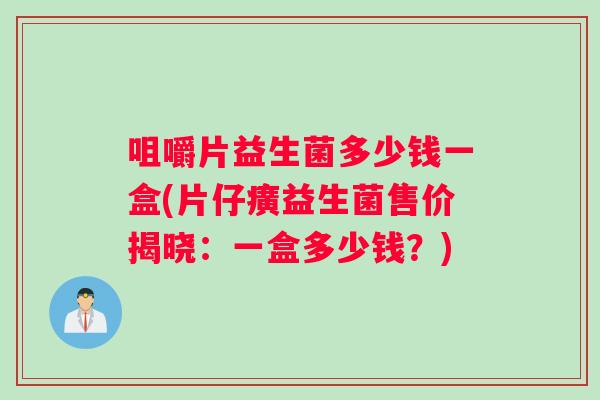 咀嚼片益生菌多少钱一盒(片仔癀益生菌售价揭晓：一盒多少钱？)