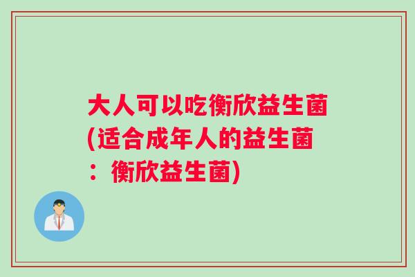 大人可以吃衡欣益生菌(适合成年人的益生菌：衡欣益生菌)