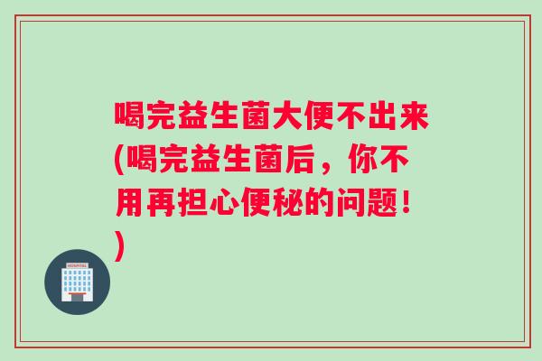 喝完益生菌大便不出来(喝完益生菌后，你不用再担心便秘的问题！)
