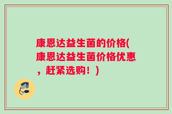 康恩达益生菌的价格(康恩达益生菌价格优惠，赶紧选购！)