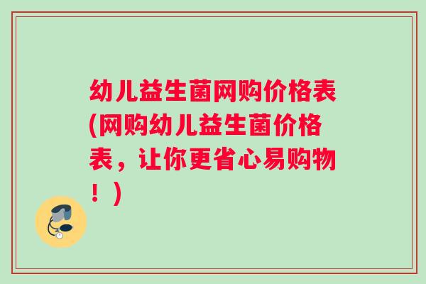幼儿益生菌网购价格表(网购幼儿益生菌价格表，让你更省心易购物！)