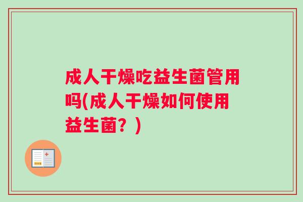 成人干燥吃益生菌管用吗(成人干燥如何使用益生菌？)