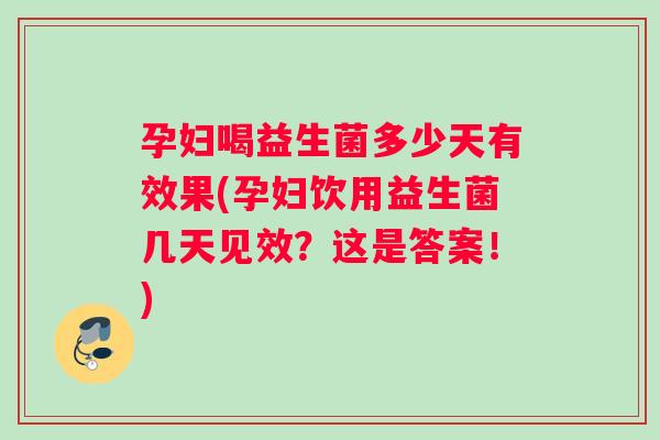 孕妇喝益生菌多少天有效果(孕妇饮用益生菌几天见效？这是答案！)