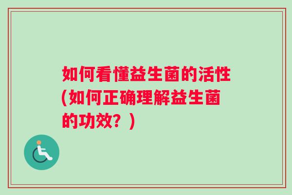 如何看懂益生菌的活性(如何正确理解益生菌的功效？)