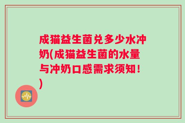 成猫益生菌兑多少水冲奶(成猫益生菌的水量与冲奶口感需求须知！)