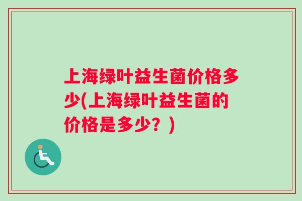 上海绿叶益生菌价格多少(上海绿叶益生菌的价格是多少？)