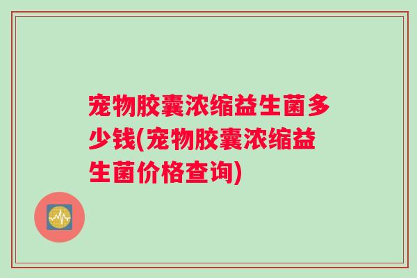 宠物胶囊浓缩益生菌多少钱(宠物胶囊浓缩益生菌价格查询)