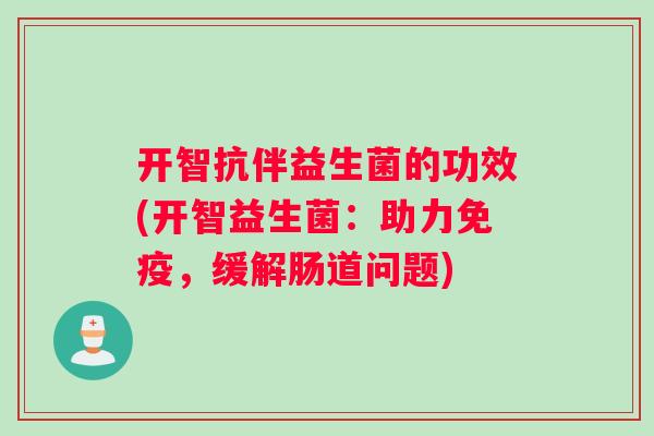 开智抗伴益生菌的功效(开智益生菌：助力免疫，缓解肠道问题)
