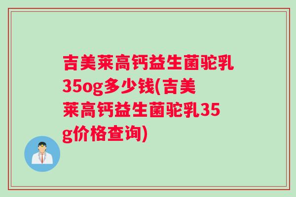 吉美莱高钙益生菌驼乳35og多少钱(吉美莱高钙益生菌驼乳35g价格查询)