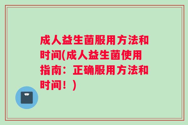成人益生菌服用方法和时间(成人益生菌使用指南：正确服用方法和时间！)