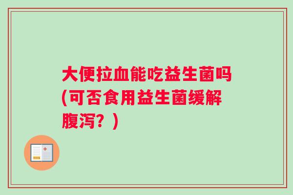 大便拉血能吃益生菌吗(可否食用益生菌缓解腹泻？)