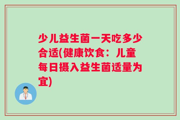 少儿益生菌一天吃多少合适(健康饮食：儿童每日摄入益生菌适量为宜)