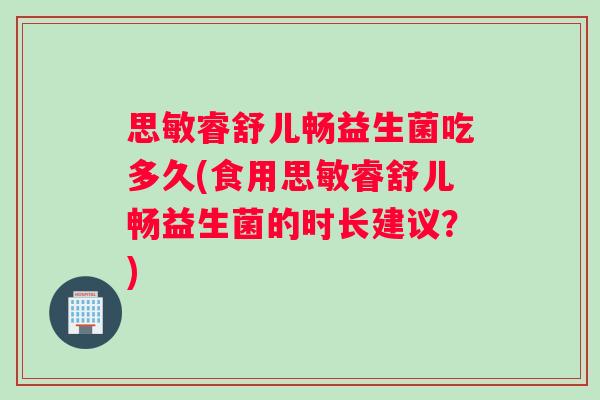 思敏睿舒儿畅益生菌吃多久(食用思敏睿舒儿畅益生菌的时长建议？)