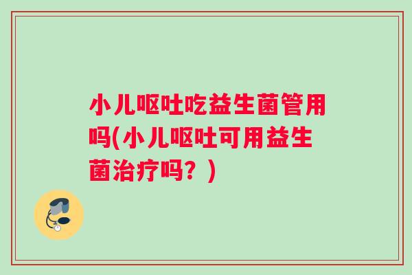 小儿呕吐吃益生菌管用吗(小儿呕吐可用益生菌治疗吗？)