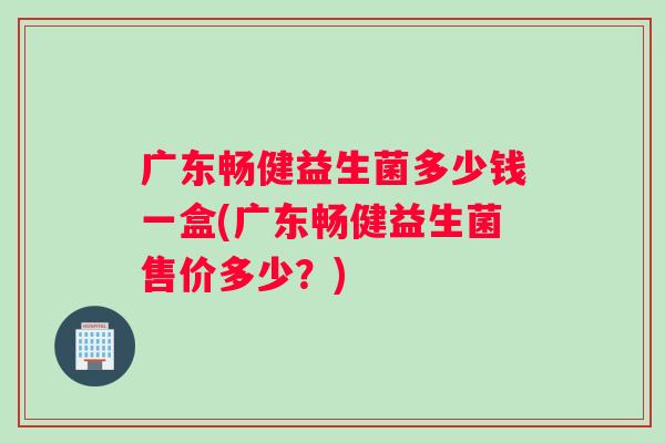 广东畅健益生菌多少钱一盒(广东畅健益生菌售价多少？)