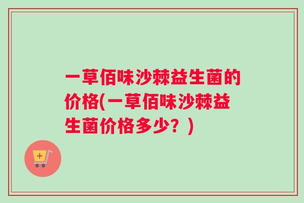 一草佰味沙棘益生菌的价格(一草佰味沙棘益生菌价格多少？)