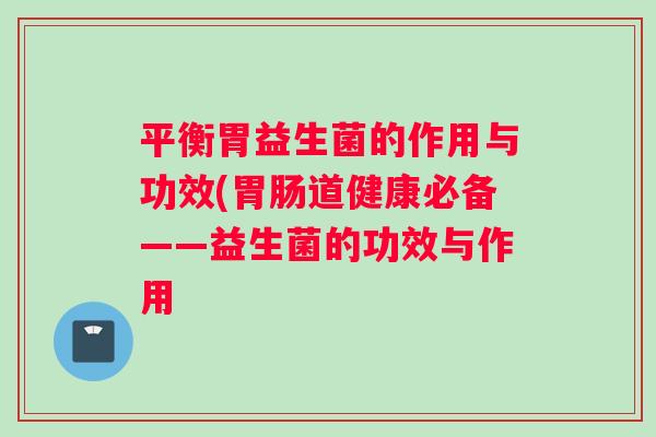平衡胃益生菌的作用与功效(胃肠道健康必备——益生菌的功效与作用